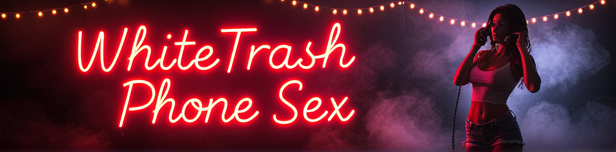 WhiteTrash Phone Sex - Dirty Talk With Nasty Trailer Park Girls